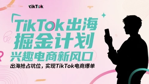 TikTok出海掘金计划,兴趣电商新风口,出海抢占坑位,实现TikTok电商爆单【906MB/MP4】-kk小站